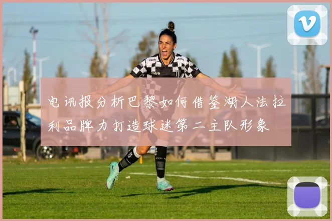电讯报分析巴黎如何借鉴湖人法拉利品牌力打造球迷第二主队形象