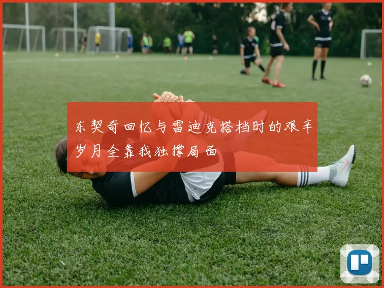 东契奇回忆与雷迪克搭档时的艰辛岁月全靠我独撑局面
