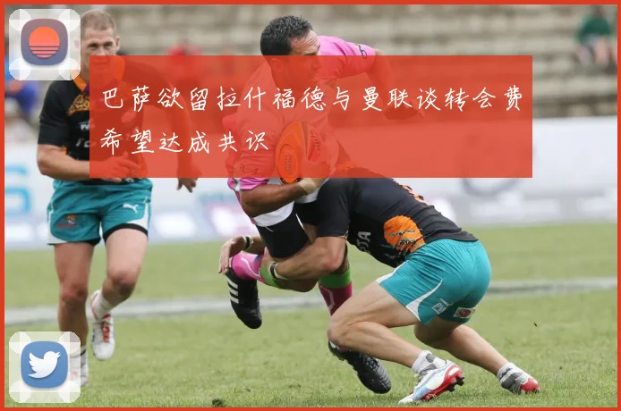 巴萨欲留拉什福德与曼联谈转会费希望达成共识