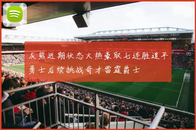 灰熊近期状态火热豪取七连胜追平勇士后续挑战奇才雷霆爵士