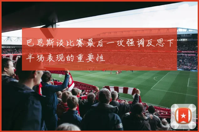 巴恩斯谈比赛最后一攻强调反思下半场表现的重要性