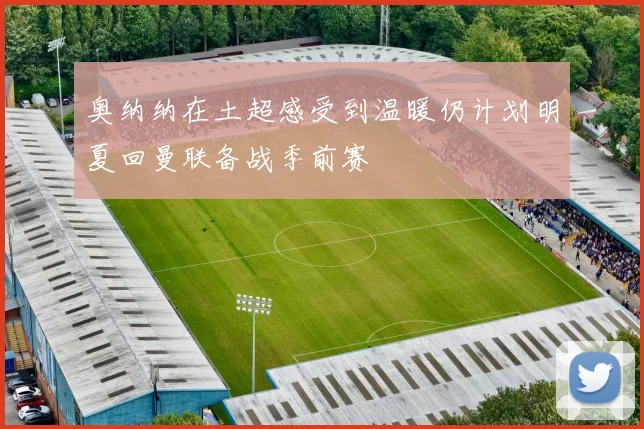 奥纳纳在土超感受到温暖仍计划明夏回曼联备战季前赛