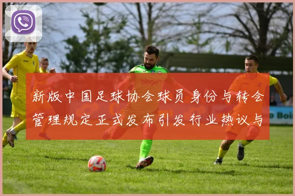 新版中国足球协会球员身份与转会管理规定正式发布引发行业热议与期待