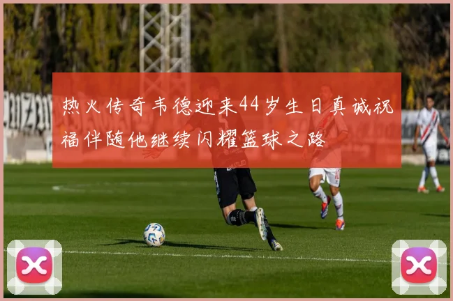 热火传奇韦德迎来44岁生日真诚祝福伴随他继续闪耀篮球之路