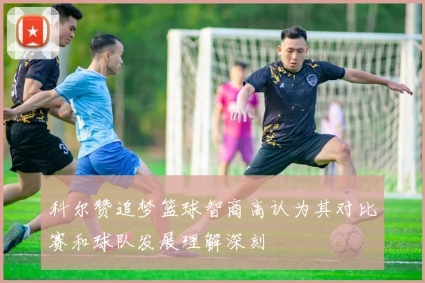 科尔赞追梦篮球智商高认为其对比赛和球队发展理解深刻