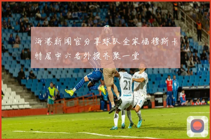 海港新闻官分享球队全家福穆斯卡特居中六名外援齐聚一堂