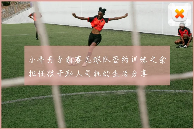 小乔丹季前赛无球队签约训练之余担任孩子私人司机的生活分享