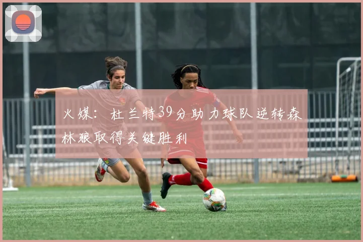 火媒：杜兰特39分助力球队逆转森林狼取得关键胜利