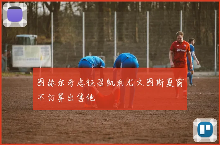 图赫尔考虑征召凯利尤文图斯夏窗不打算出售他