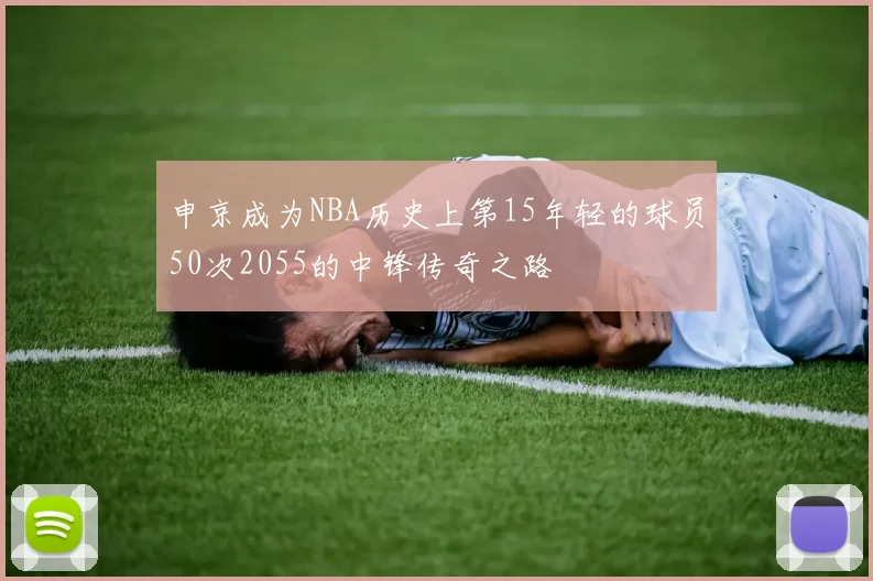 申京成为NBA历史上第15年轻的球员50次2055的中锋传奇之路