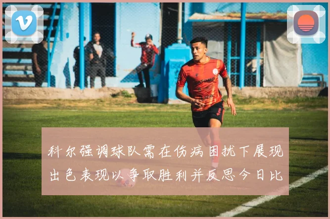 科尔强调球队需在伤病困扰下展现出色表现以争取胜利并反思今日比赛表现不佳