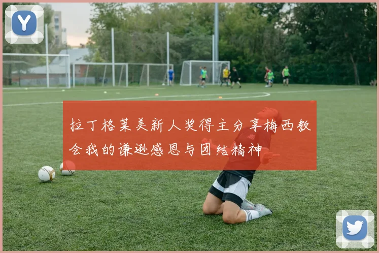 拉丁格莱美新人奖得主分享梅西教会我的谦逊感恩与团结精神