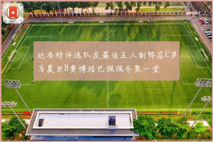 达洛特评选队友最佳五人制阵容C罗马夏尔B费博格巴佩佩齐聚一堂