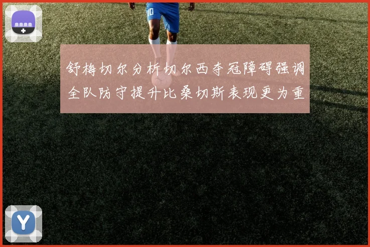 舒梅切尔分析切尔西夺冠障碍强调全队防守提升比桑切斯表现更为重要