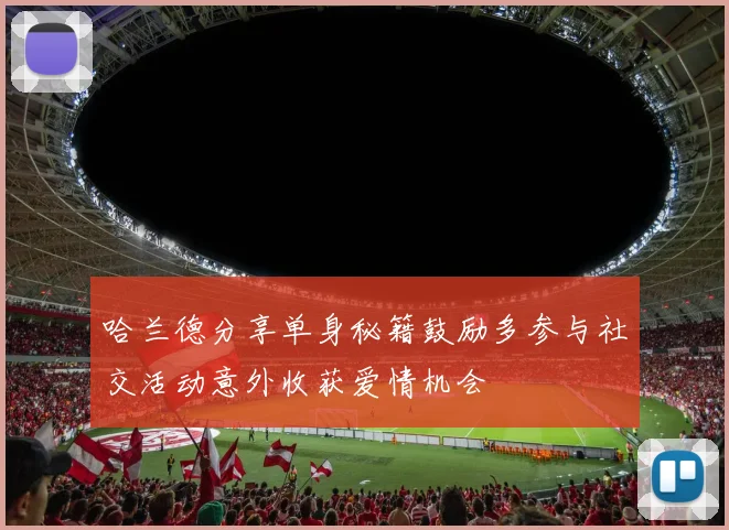 哈兰德分享单身秘籍鼓励多参与社交活动意外收获爱情机会