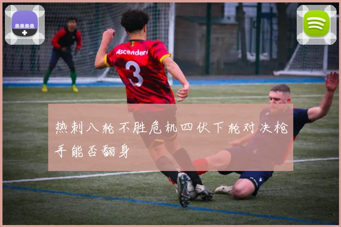 热刺八轮不胜危机四伏下轮对决枪手能否翻身