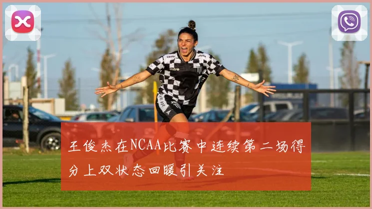 王俊杰在NCAA比赛中连续第二场得分上双状态回暖引关注
