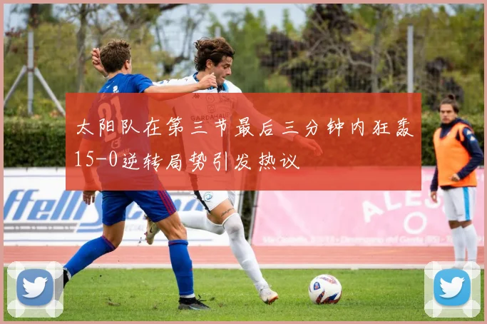 太阳队在第三节最后三分钟内狂轰15-0逆转局势引发热议