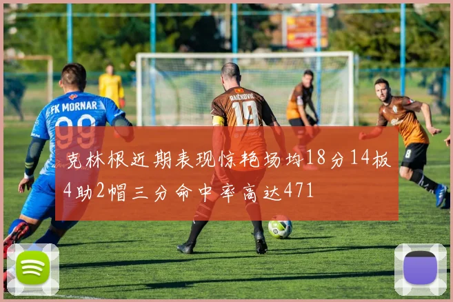 克林根近期表现惊艳场均18分14板4助2帽三分命中率高达471