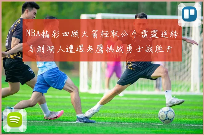 NBA精彩回顾火箭轻取公牛雷霆逆转马刺湖人遭遇老鹰挑战勇士战胜开拓者