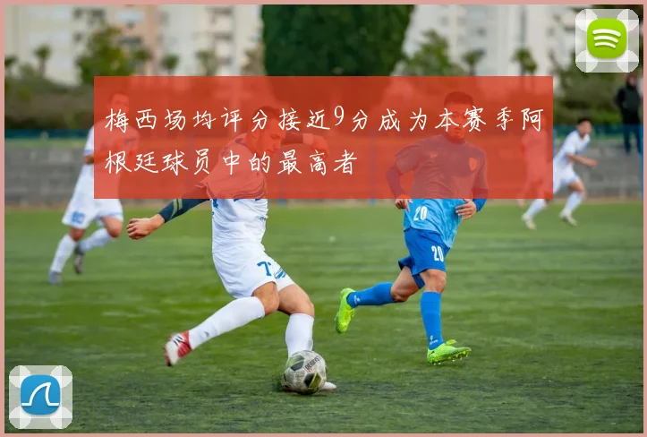 梅西场均评分接近9分成为本赛季阿根廷球员中的最高者