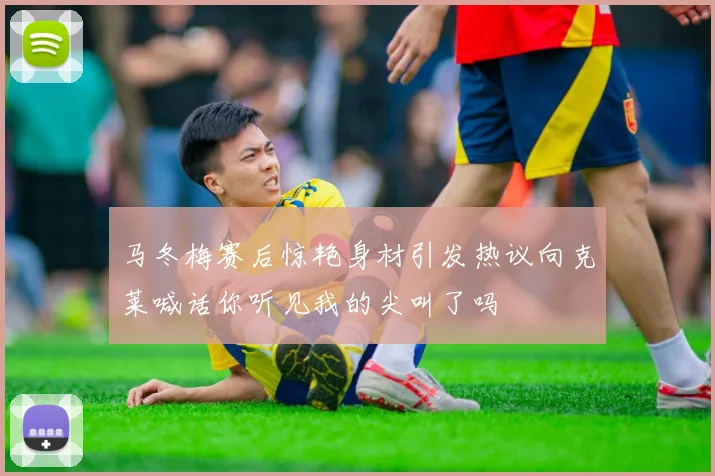 马冬梅赛后惊艳身材引发热议向克莱喊话你听见我的尖叫了吗