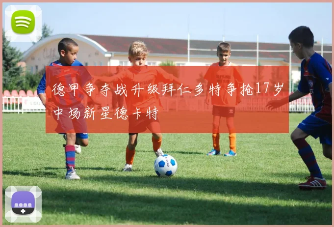 德甲争夺战升级拜仁多特争抢17岁中场新星德卡特