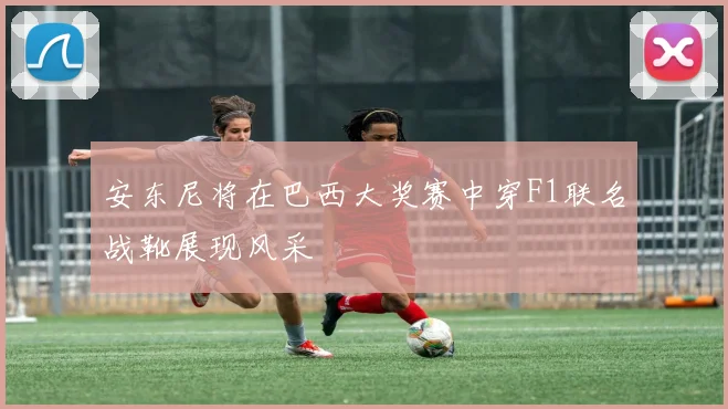 安东尼将在巴西大奖赛中穿F1联名战靴展现风采