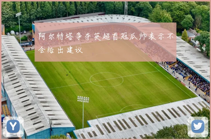 阿尔特塔争夺英超首冠瓜帅表示不会给出建议