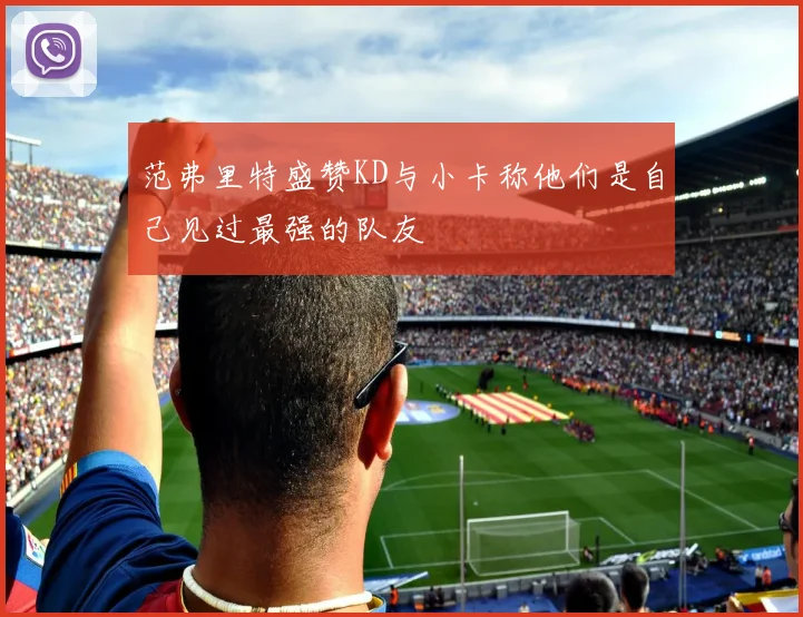 范弗里特盛赞KD与小卡称他们是自己见过最强的队友
