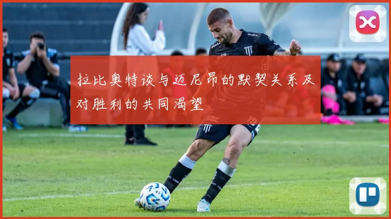 拉比奥特谈与迈尼昂的默契关系及对胜利的共同渴望