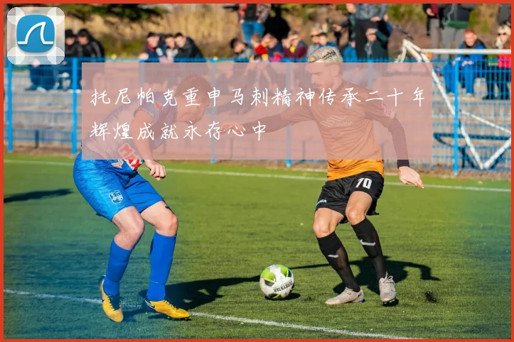 托尼帕克重申马刺精神传承二十年辉煌成就永存心中