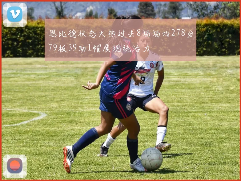 恩比德状态火热过去8场场均278分79板39助1帽展现统治力