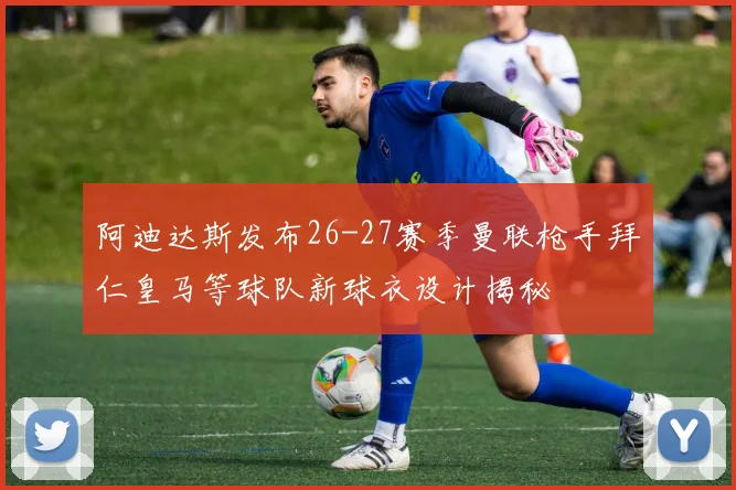 阿迪达斯发布26-27赛季曼联枪手拜仁皇马等球队新球衣设计揭秘