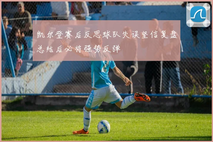 凯尔登赛后反思球队失误坚信复盘总结后必将强势反弹