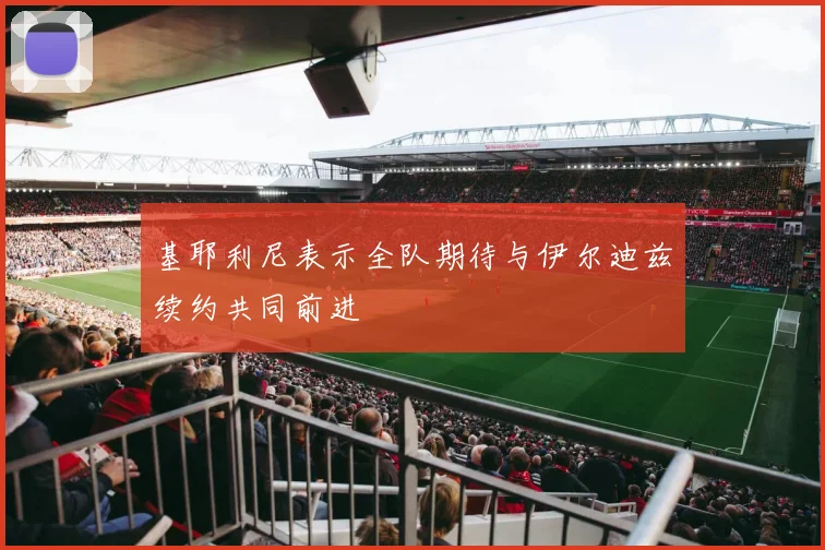基耶利尼表示全队期待与伊尔迪兹续约共同前进