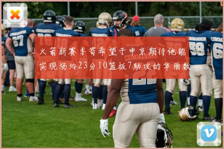 火箭新赛季寄希望于申京期待他能实现场均23分10篮板7助攻的华丽数据