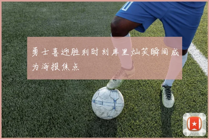 勇士喜迎胜利时刻库里灿笑瞬间成为海报焦点