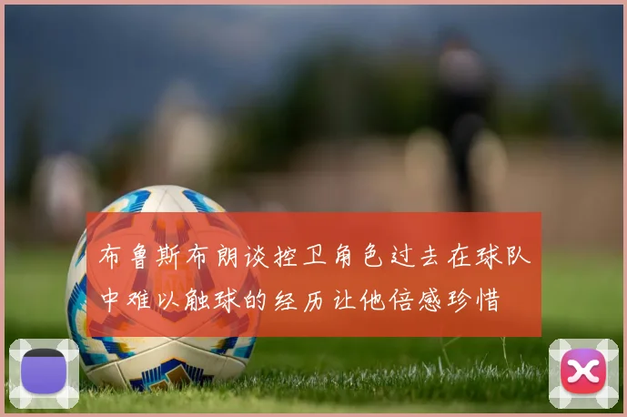 布鲁斯布朗谈控卫角色过去在球队中难以触球的经历让他倍感珍惜