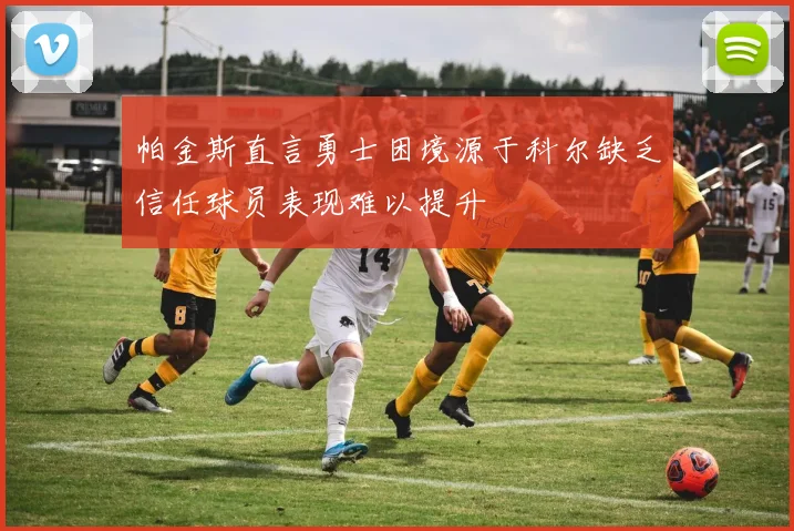 帕金斯直言勇士困境源于科尔缺乏信任球员表现难以提升