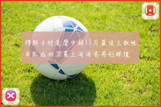 穆斯卡特荣膺中超11月最佳主教练率队成功卫冕上海海港再创辉煌