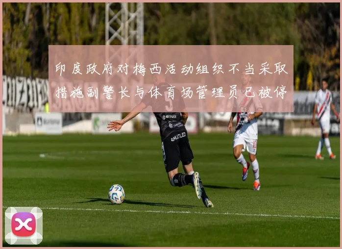 印度政府对梅西活动组织不当采取措施副警长与体育场管理员已被停职