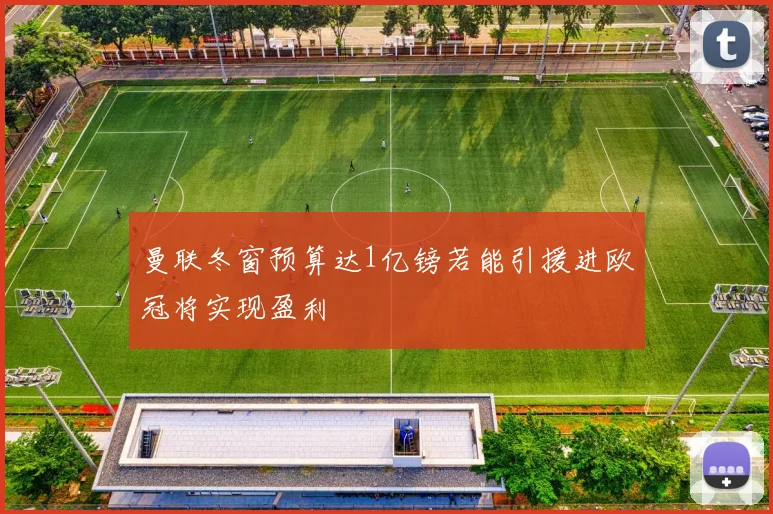 曼联冬窗预算达1亿镑若能引援进欧冠将实现盈利
