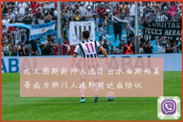 尤文图斯新帅人选浮出水面斯帕莱蒂成为热门人选即将达成协议