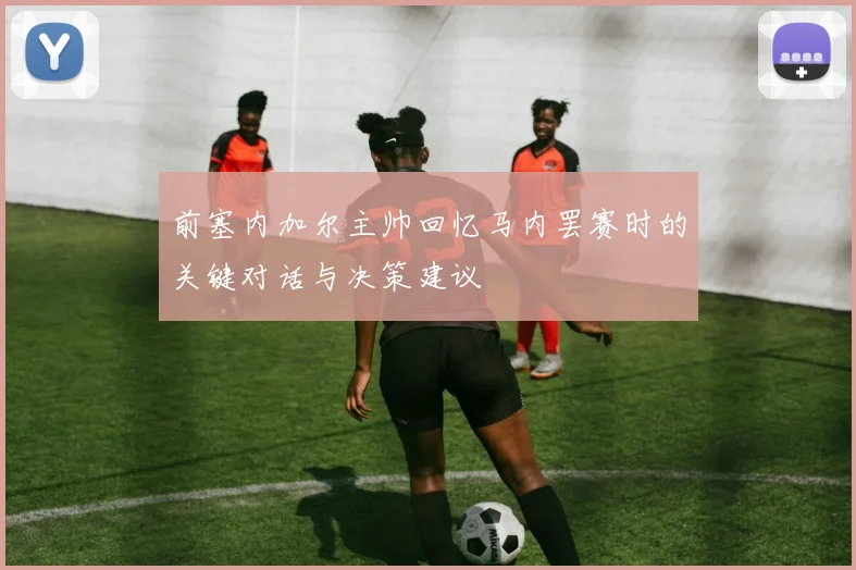 前塞内加尔主帅回忆马内罢赛时的关键对话与决策建议