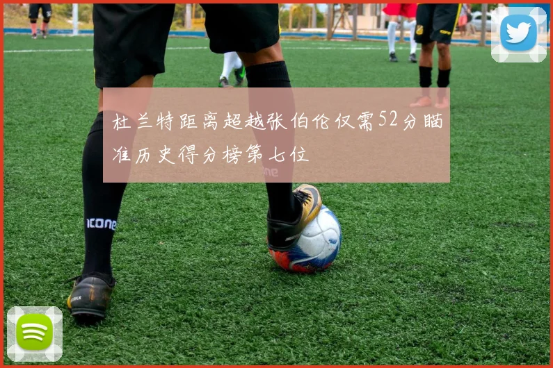 杜兰特距离超越张伯伦仅需52分瞄准历史得分榜第七位