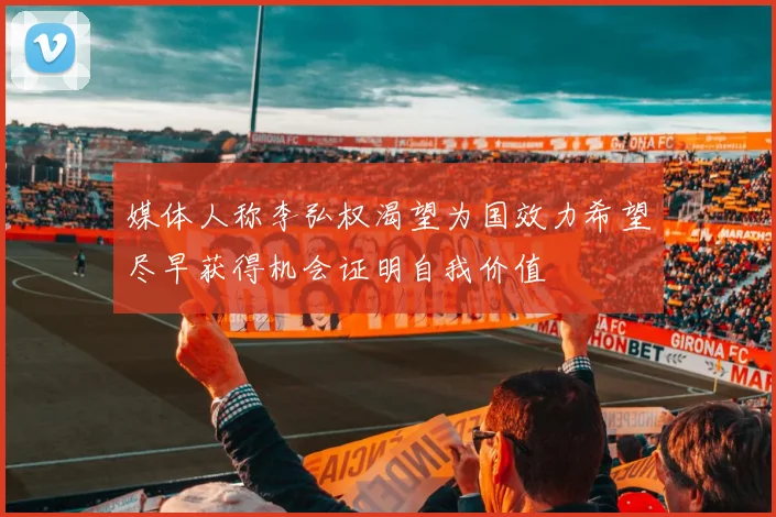 媒体人称李弘权渴望为国效力希望尽早获得机会证明自我价值